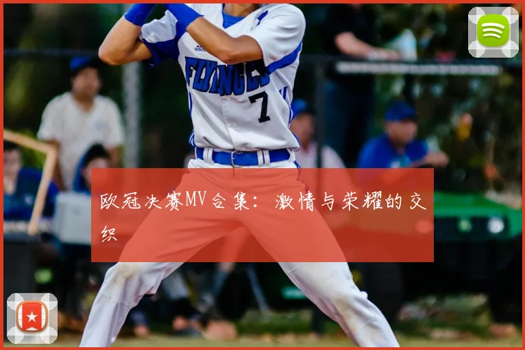 欧冠决赛MV合集：激情与荣耀的交织