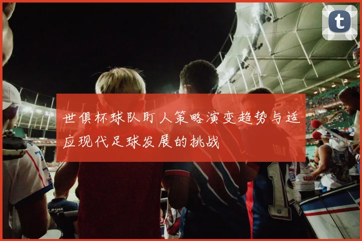 世俱杯球队盯人策略演变趋势与适应现代足球发展的挑战