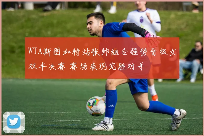 WTA斯图加特站张帅组合强势晋级女双半决赛 赛场表现完胜对手