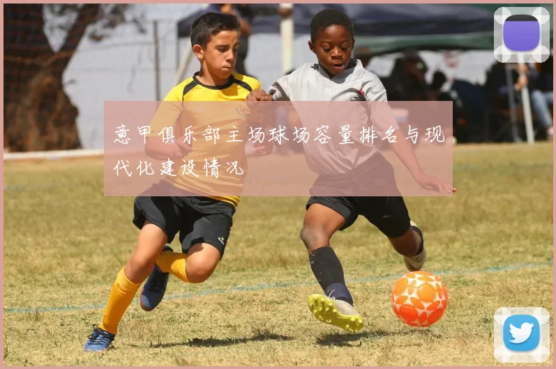 意甲俱乐部主场球场容量排名与现代化建设情况