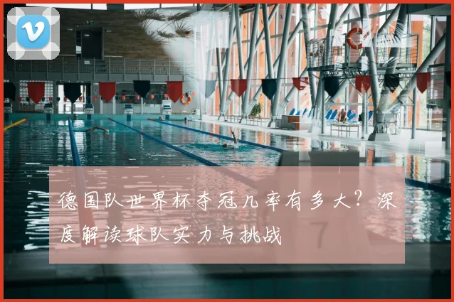 德国队世界杯夺冠几率有多大？深度解读球队实力与挑战