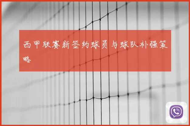 西甲联赛新签约球员与球队补强策略